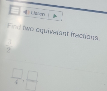 Listen 
Find two equivalent fractions.
 3/2 
 □ /4 ,  □ /□  