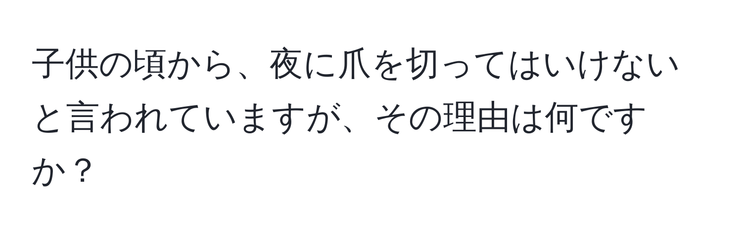 子供の頃から、夜に爪を切ってはいけないと言われていますが、その理由は何ですか？