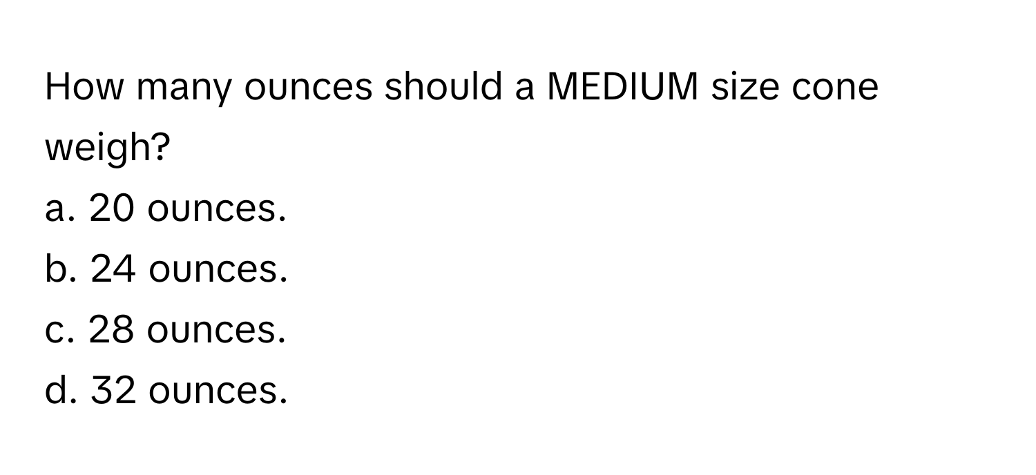 How many ounces should a MEDIUM size cone weigh?
a. 20 ounces.
b. 24 ounces.
c. 28 ounces.
d. 32 ounces.