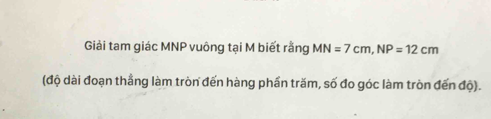 Giải tam giác MNP vuông tại M biết rằng MN=7cm, NP=12cm
(độ dài đoạn thẳng làm tròn đến hàng phần trăm, số đo góc làm tròn đến độ).