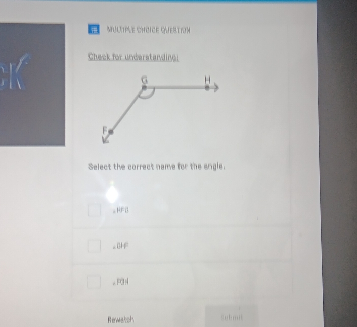 QUESTION
Check for understanding:
Select the correct name for the angle.
∠HFG
∠GHF
∠FGH
Rewatch Submit