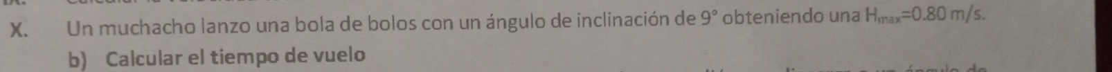 Un muchacho lanzo una bola de bolos con un ángulo de inclinación de 9° obteniendo una H_max=0.80m/s. 
b) Calcular el tiempo de vuelo