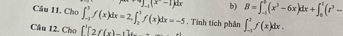 B=∈t _(-1)^0(x^3-6x)dx+∈t _0^(1(t^3)-
Câu 11. Cho ∈t _(-1)^3f(x)dx=2, ∈t _2^(3f(x)dx=-5 x+4)_-1)(x^--1)dx. Tính tích phân ∈t _(-1)^2f(x)dx. 
Câu 12. Cho ∈t^1[2f(x)-1]dx