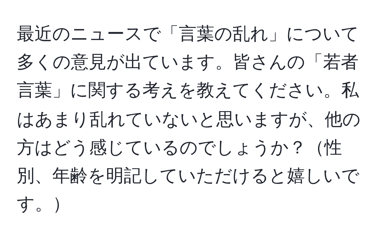 最近のニュースで「言葉の乱れ」について多くの意見が出ています。皆さんの「若者言葉」に関する考えを教えてください。私はあまり乱れていないと思いますが、他の方はどう感じているのでしょうか？性別、年齢を明記していただけると嬉しいです。