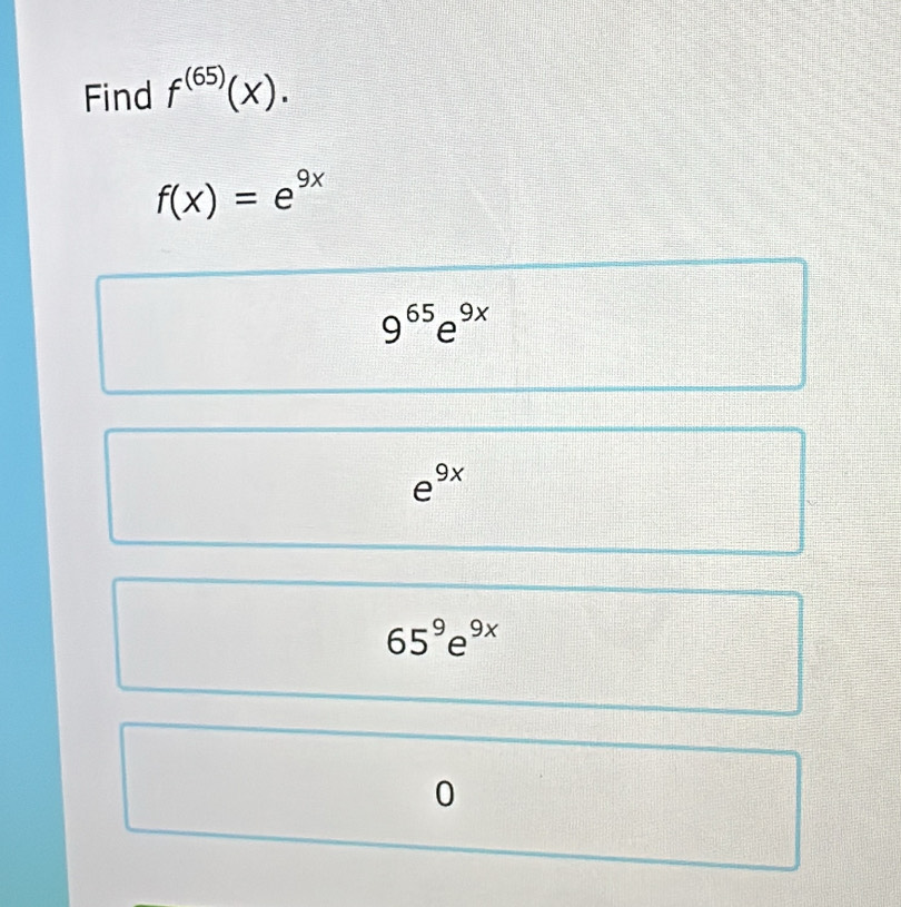 Find f^((65))(X).
f(x)=e^(9x)
9^(65)e^(9x)
e^(9x)
65^9e^(9x)
0