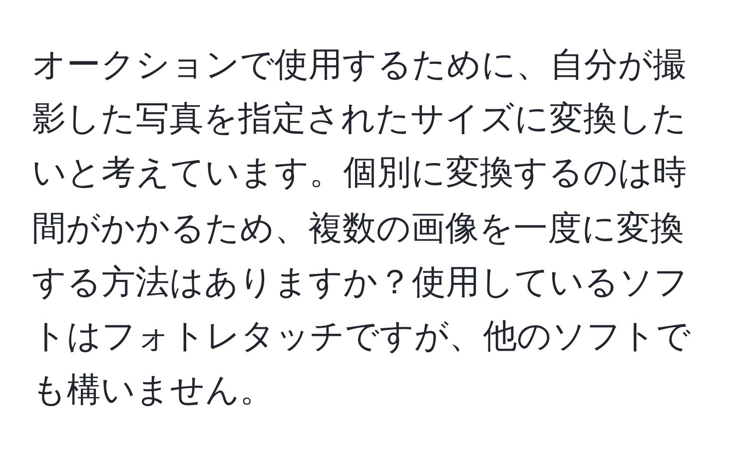 オークションで使用するために、自分が撮影した写真を指定されたサイズに変換したいと考えています。個別に変換するのは時間がかかるため、複数の画像を一度に変換する方法はありますか？使用しているソフトはフォトレタッチですが、他のソフトでも構いません。