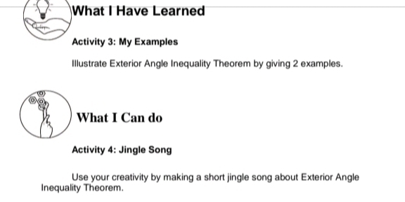 What I Have Learned 
Activity 3: My Examples 
Illustrate Exterior Angle Inequality Theorem by giving 2 examples. 
What I Can do 
Activity 4: Jingle Song 
Use your creativity by making a short jingle song about Exterior Angle 
Inequality Theorem.