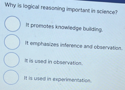 Why is logical reasoning important in science?
It promotes knowledge building.
It emphasizes inference and observation.
It is used in observation.
It is used in experimentation.