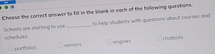 Choose the correct answer to fill in the blank in each of the following questions.
Schools are starting to use _to help students with questions about courses and
schedules.
portfolios sensors engines chatbots