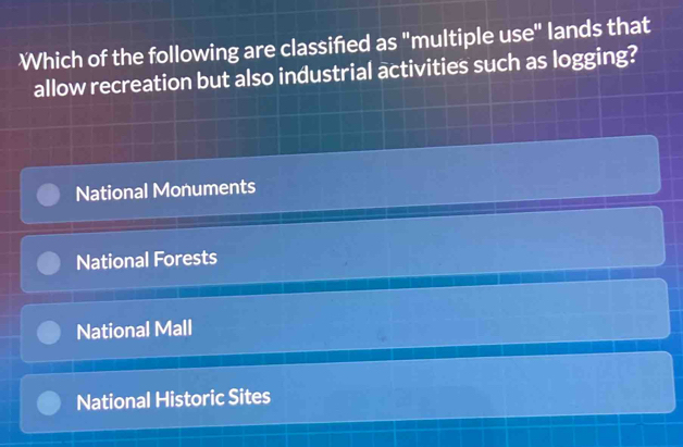 Which of the following are classified as "multiple use" lands that
allow recreation but also industrial activities such as logging?
National Monuments
National Forests
National Mall
National Historic Sites