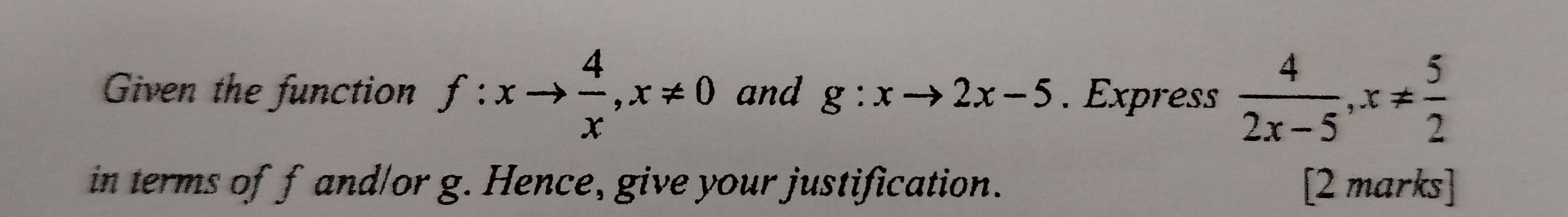 Given the function f:xto  4/x , x!= 0 and g:xto 2x-5. Express  4/2x-5 , x!=  5/2 
in terms of f and/or g. Hence, give your justification. [2 marks]