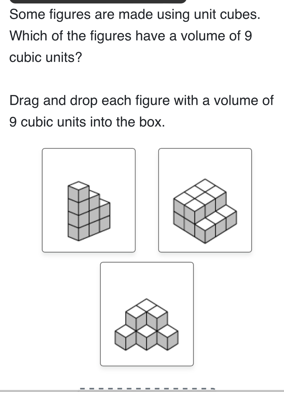 Some figures are made using unit cubes. 
Which of the figures have a volume of 9
cubic units? 
Drag and drop each figure with a volume of
9 cubic units into the box.