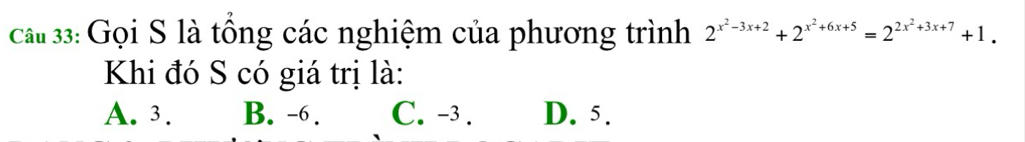 Gọi S là tổng các nghiệm của phương trình 2^(x^2)-3x+2+2^(x^2)+6x+5=2^(2x^2)+3x+7+1. 
Khi đó S có giá trị là:
A. 3. B. -6. C. -3. D. 5.