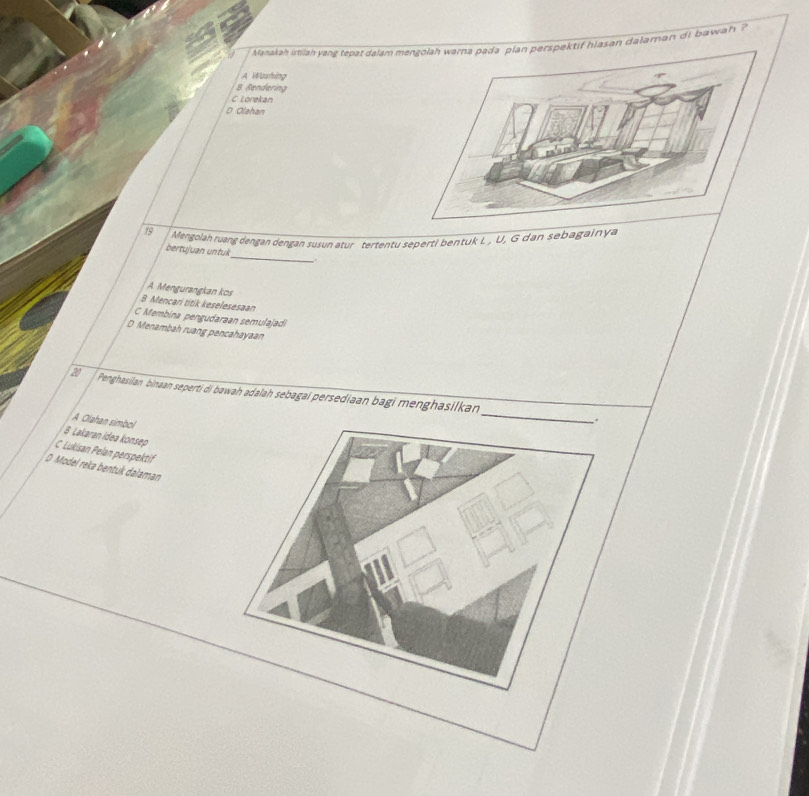 aakah ah a e ep at a l am mn dalaman di b a
A Washing
8 Rendering
C Lorekan
D Olahan
19 Mengolah ruang đengan dengan susun atur tertentu seperti bentuk L , U, G dan sebagainya
_
bertujuan untuk
A Mengurangkan kos
B Mencari titik keselesesaan
C Membina pengudaraan semulajadi
D Menambah ruang pencahayaan
20 Penghasilan, binaan seperti di bawah adalah sebagaí persediaan bagi menghasilkan
A Olahan simbol
B Lakaran idea konsep
C Lukisan Pelan perspektif
D Model rekə bentuk dalaman