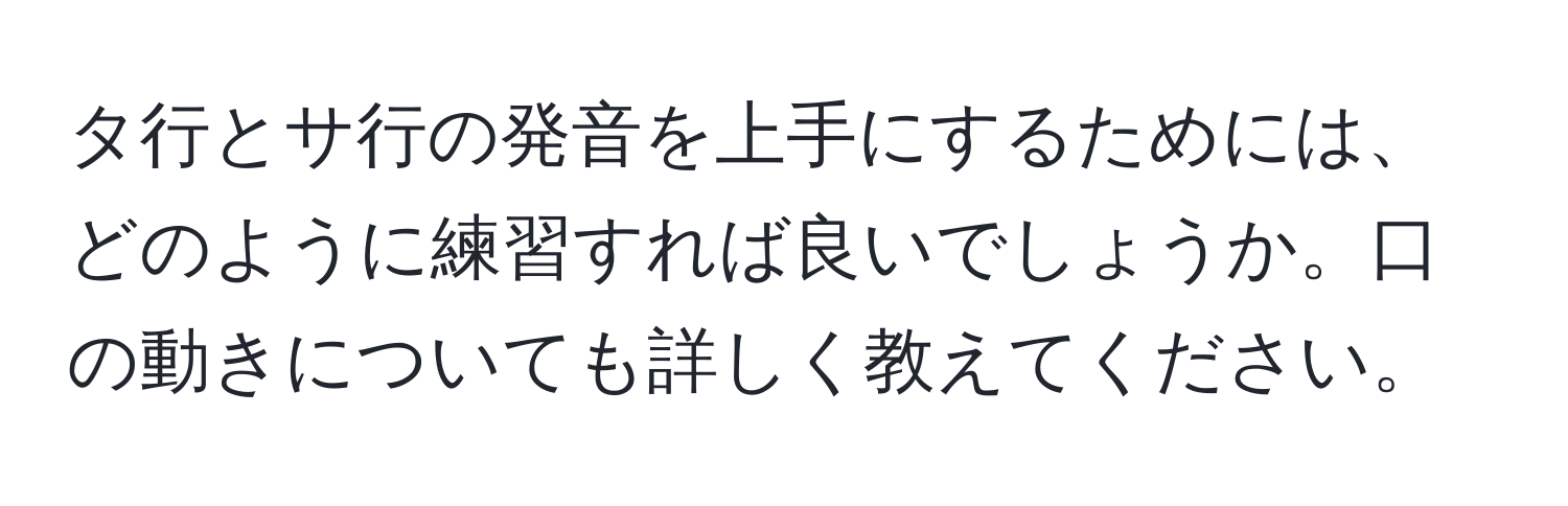 タ行とサ行の発音を上手にするためには、どのように練習すれば良いでしょうか。口の動きについても詳しく教えてください。