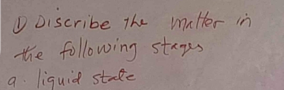 ① Discribe the matter in 
the following staps 
a liquid stade