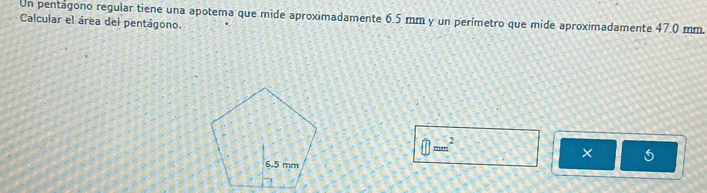 Un pentágono regular tiene una apotema que mide aproximadamente 6.5 mm y un perímetro que mide aproximadamente 47.0 mm. 
Calcular el área del pentágono.
□ mm^2
×