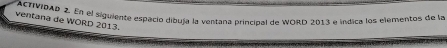 ACTIVIDAD 4 En el siguiente espacio dibuja la ventana principal de WORD 2013 e indica los elémentos de la 
ventana de WORD 2013.