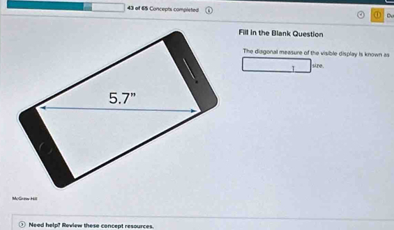 of 65 Concepts completed 1 Du
Fill in the Blank Question
The diagonal measure of the visible display is known as
size.
McGraw Hill
Need help? Review these concept resources.