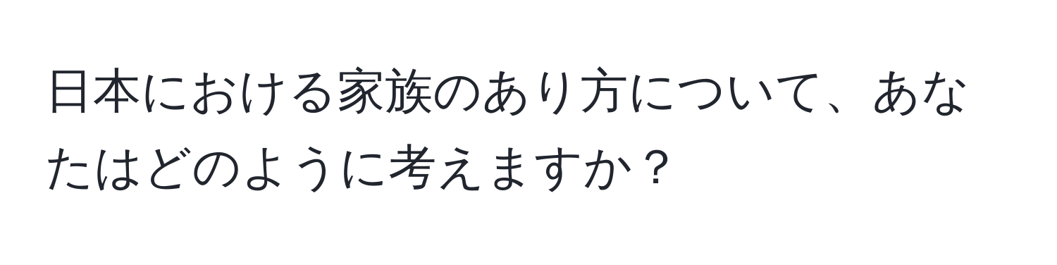 日本における家族のあり方について、あなたはどのように考えますか？