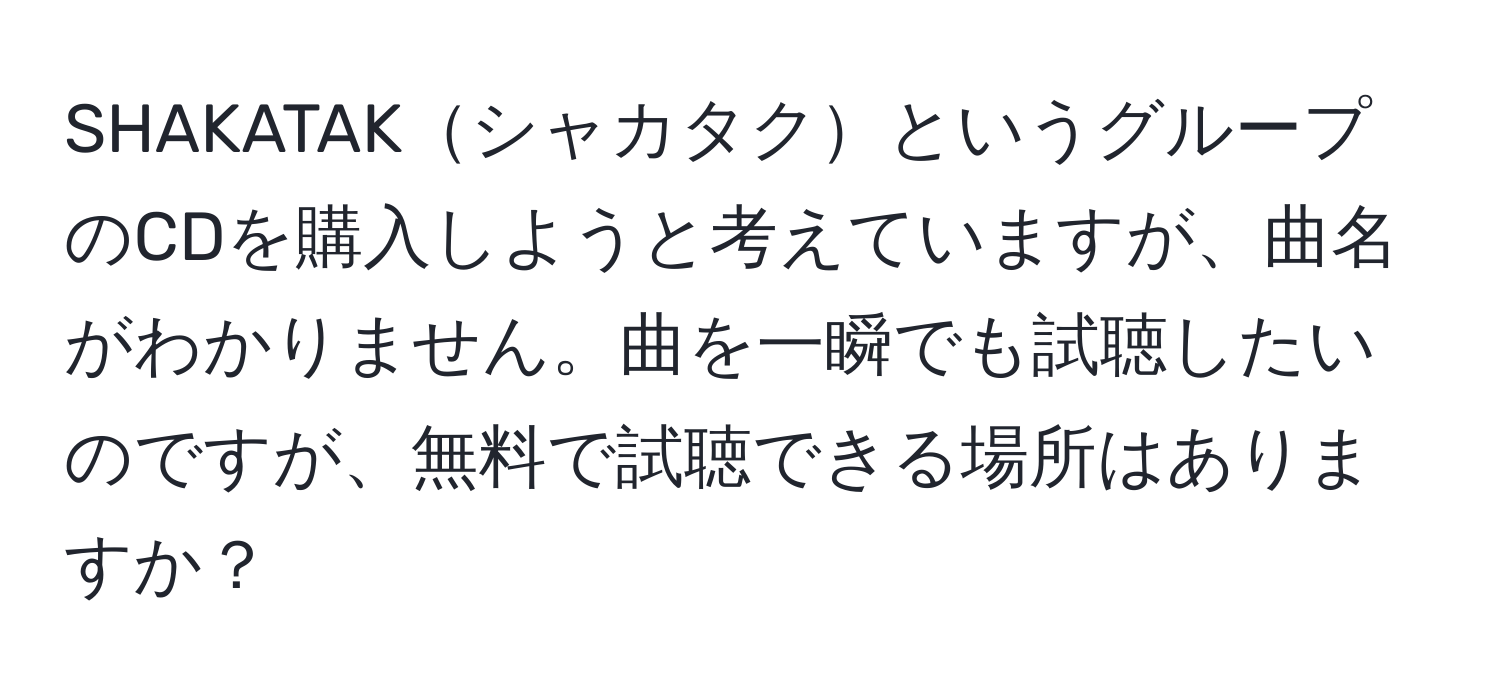 SHAKATAKシャカタクというグループのCDを購入しようと考えていますが、曲名がわかりません。曲を一瞬でも試聴したいのですが、無料で試聴できる場所はありますか？