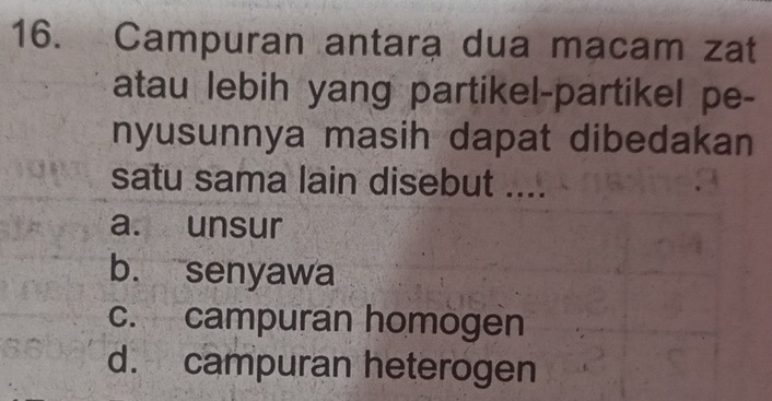 Campuran antara dua macam zat
atau lebih yang partikel-partikel pe-
nyusunnya masih dapat dibedakan
satu sama lain disebut ....
a. unsur
b. senyawa
c. campuran homogen
d. campuran heterogen