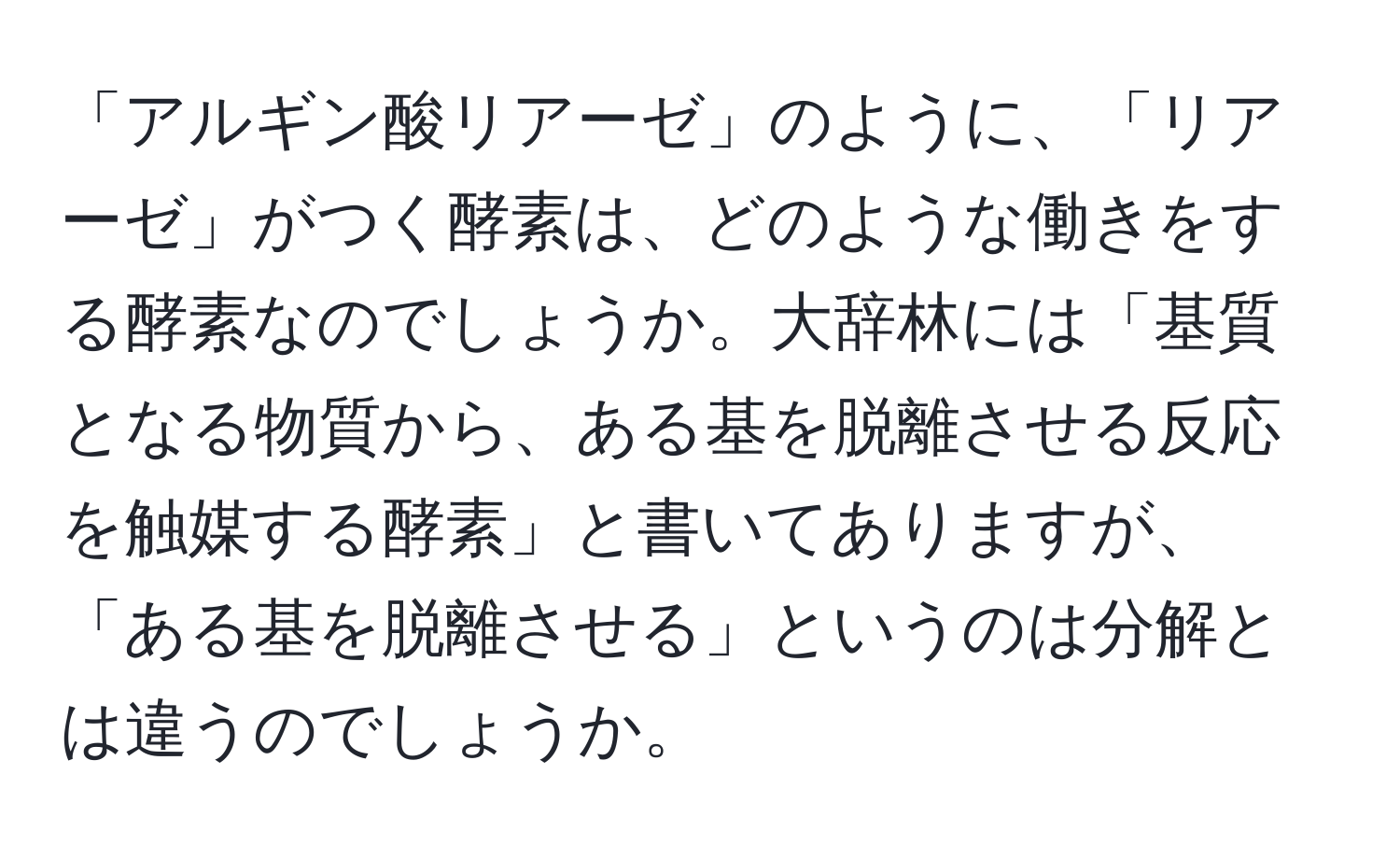 「アルギン酸リアーゼ」のように、「リアーゼ」がつく酵素は、どのような働きをする酵素なのでしょうか。大辞林には「基質となる物質から、ある基を脱離させる反応を触媒する酵素」と書いてありますが、「ある基を脱離させる」というのは分解とは違うのでしょうか。