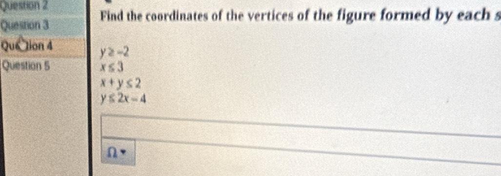 Find the coordinates of the vertices of the figure formed by each s 
Que tion 4 y≥ -2
Question 5 x≤ 3
x+y≤ 2
y≤ 2x-4
n