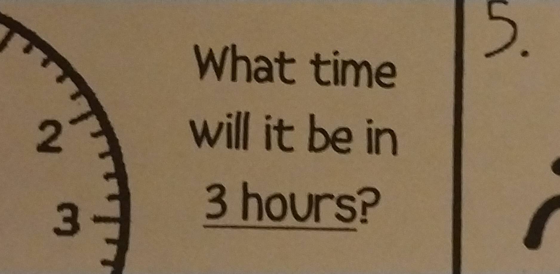 What time 
5. 
will it be in
3 hours?