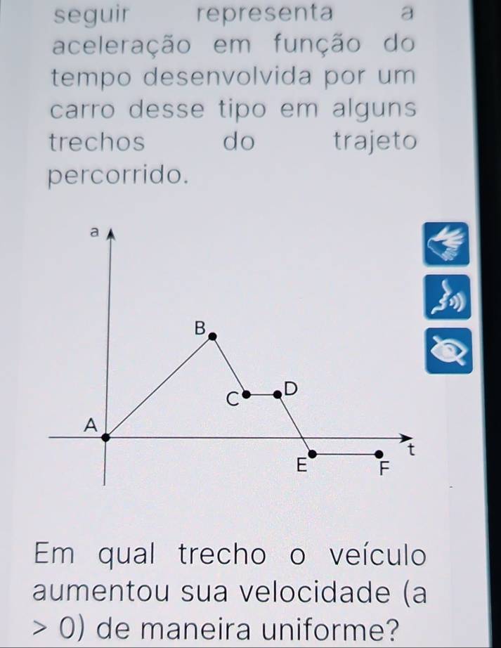 seguir representa a 
aceleração em função do 
tempo desenvolvida por um 
carro desse tipo em alguns 
trechos do trajeto 
percorrido. 
Em qual trecho o veículo 
aumentou sua velocidade (a 
>0) de maneira uniforme?