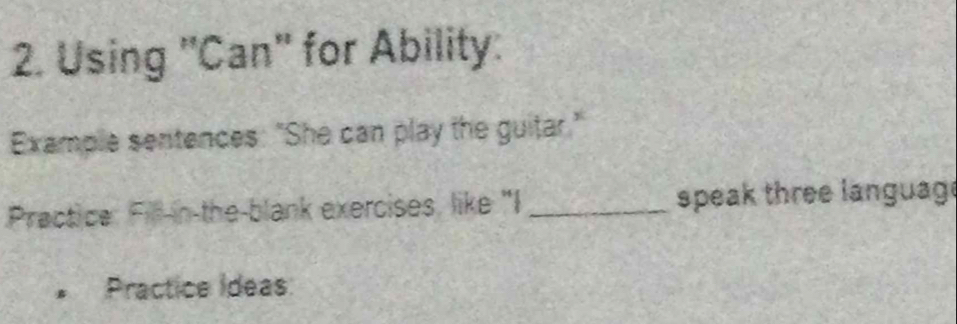 Using ''Can'' for Ability: 
Example sentences: "She can play the guitar." 
Practice: Fill-in-the-blank exercises, like "I _speak three languag 
Practice Ideas