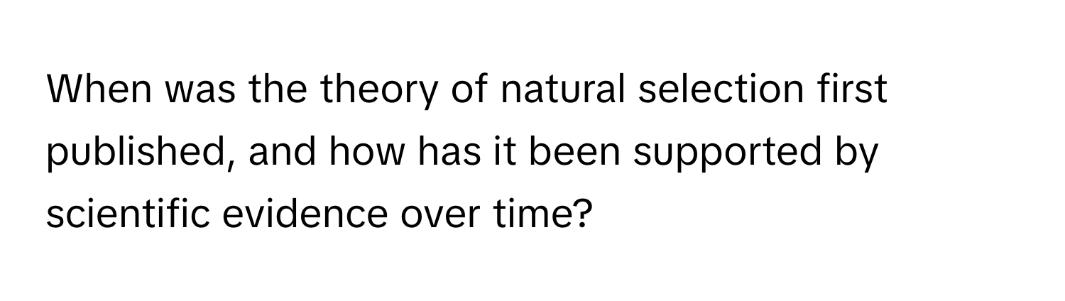 When was the theory of natural selection first published, and how has it been supported by scientific evidence over time?