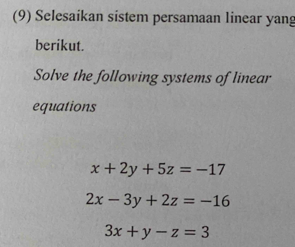 (9) Selesaikan sistem persamaan linear yang
berikut.
Solve the following systems of linear
equations
x+2y+5z=-17
2x-3y+2z=-16
3x+y-z=3