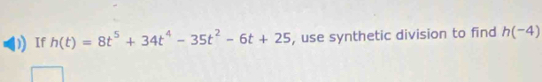 If h(t)=8t^5+34t^4-35t^2-6t+25 , use synthetic division to find h(-4)