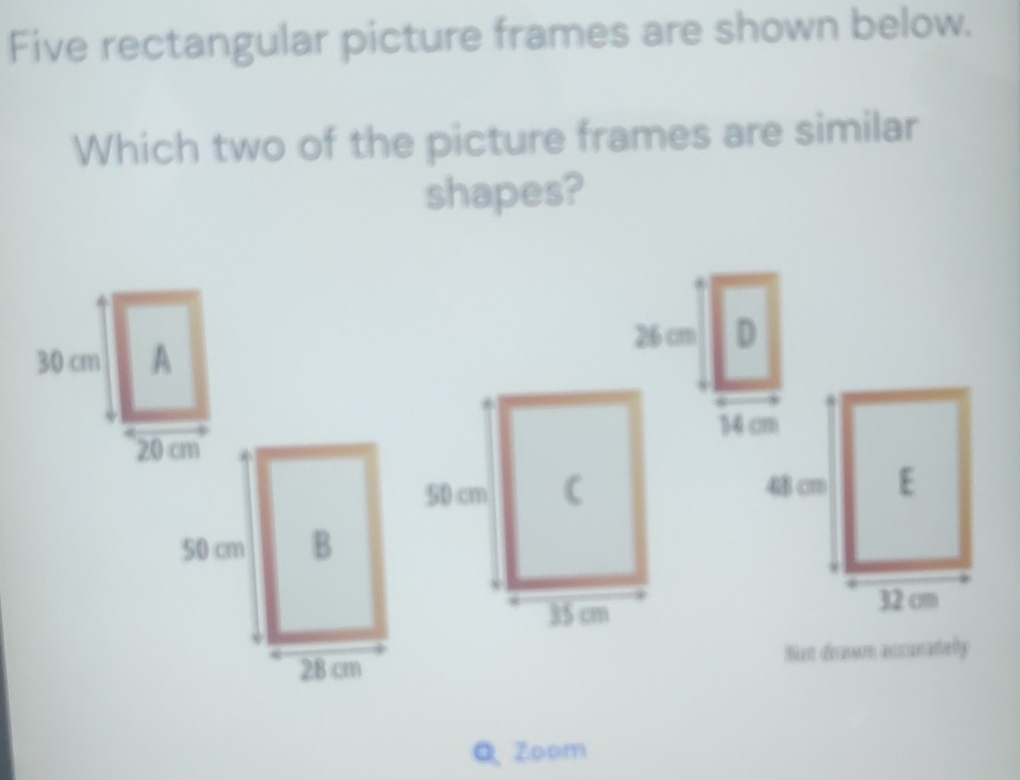 Five rectangular picture frames are shown below. 
Which two of the picture frames are similar 
shapes? 

Niat dirawm accunately 
QZoom