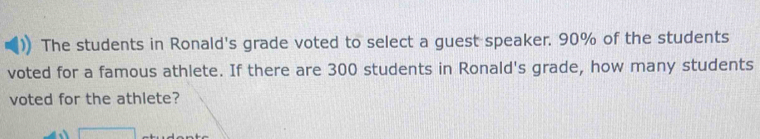 The students in Ronald's grade voted to select a guest speaker. 90% of the students
voted for a famous athlete. If there are 300 students in Ronald's grade, how many students
voted for the athlete?
□