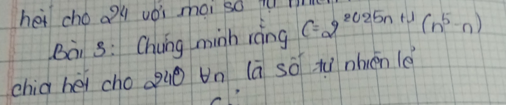 her cho Qgk uǒi moi so i 
Bài s: Chung minh ràng C=2^(2025n+1)(n^5-n)
chia héi cho auo Un (a sō tì nhén le