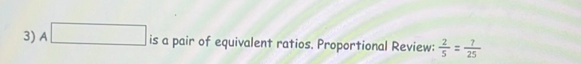 A□ is a pair of equivalent ratios. Proportional Review:  2/5 = ?/25 