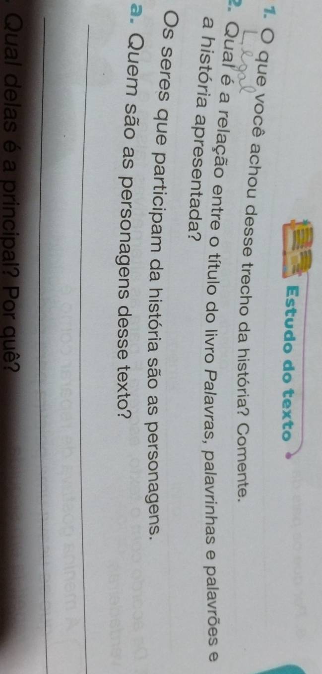 Estudo do texto 
1 O que você achou desse trecho da história? Comente. 
2. Qual é a relação entre o título do livro Palavras, palavrinhas e palavrões e 
a história apresentada? 
Os seres que participam da história são as personagens. 
a. Quem são as personagens desse texto? 
_ 
_ 
Qual delas é a principal? Por quê?