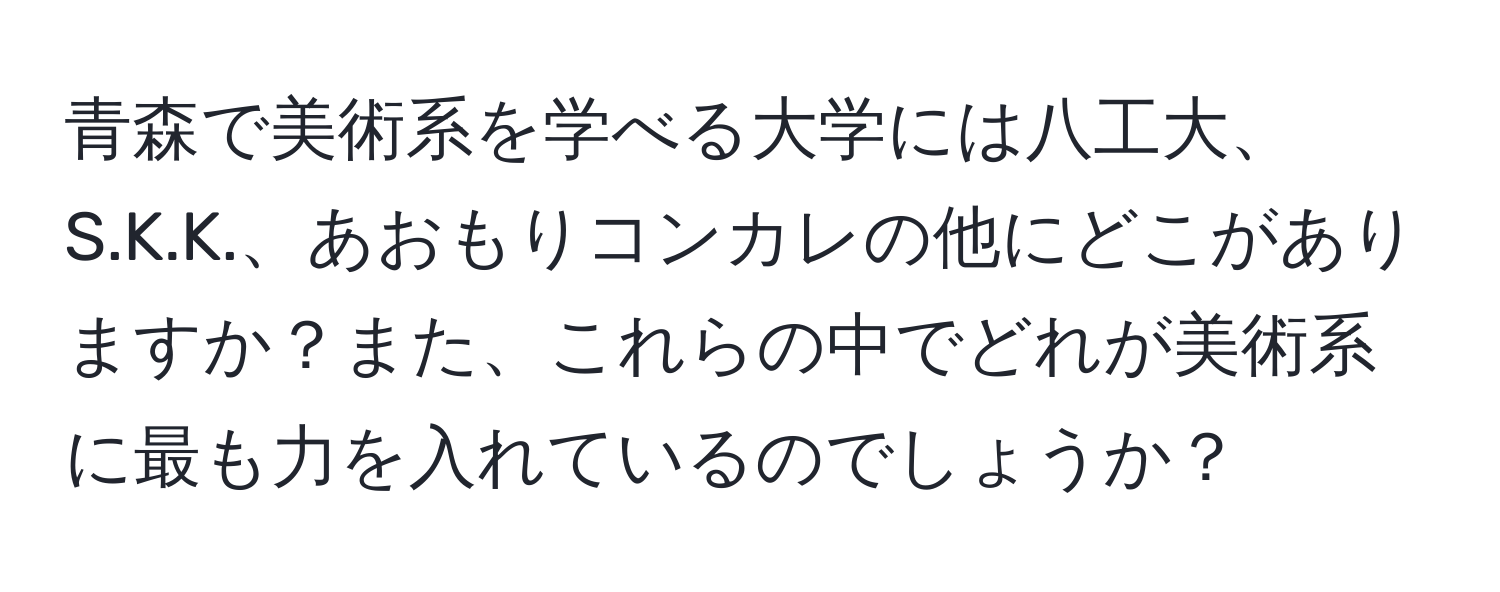 青森で美術系を学べる大学には八工大、S.K.K.、あおもりコンカレの他にどこがありますか？また、これらの中でどれが美術系に最も力を入れているのでしょうか？