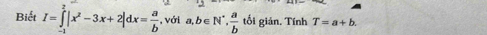 Biết I=∈tlimits _(-1)^2|x^2-3x+2|dx= a/b  , với a, b∈ N^*,  a/b  tối giản. Tính T=a+b.