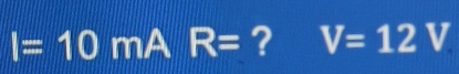 I=10mAR= ? V=12V