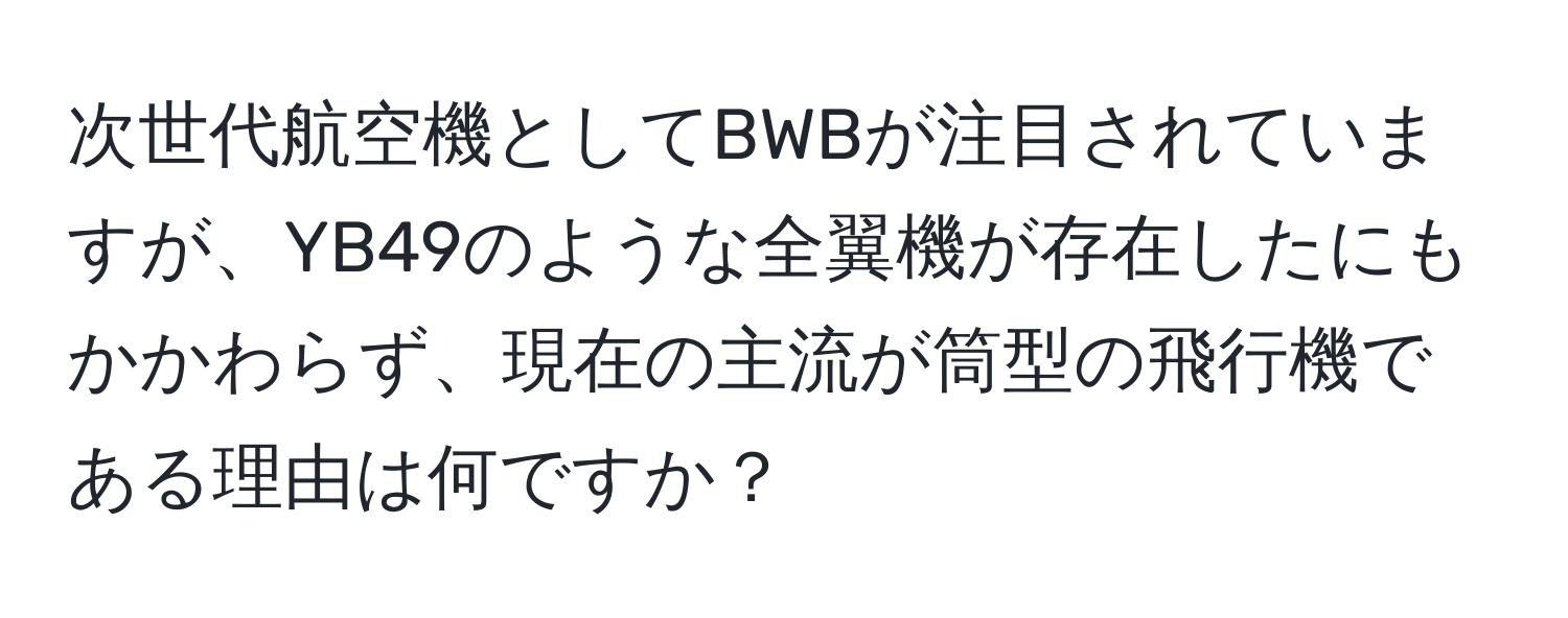 次世代航空機としてBWBが注目されていますが、YB49のような全翼機が存在したにもかかわらず、現在の主流が筒型の飛行機である理由は何ですか？