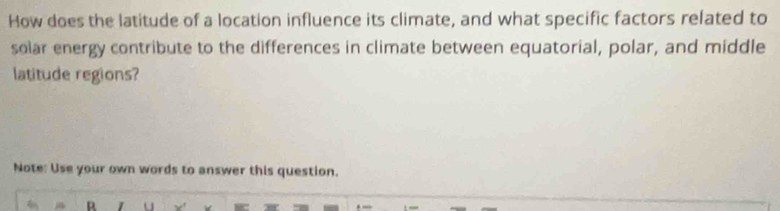 How does the latitude of a location influence its climate, and what specific factors related to 
solar energy contribute to the differences in climate between equatorial, polar, and middle 
latitude regions? 
Note: Use your own words to answer this question. 
D u