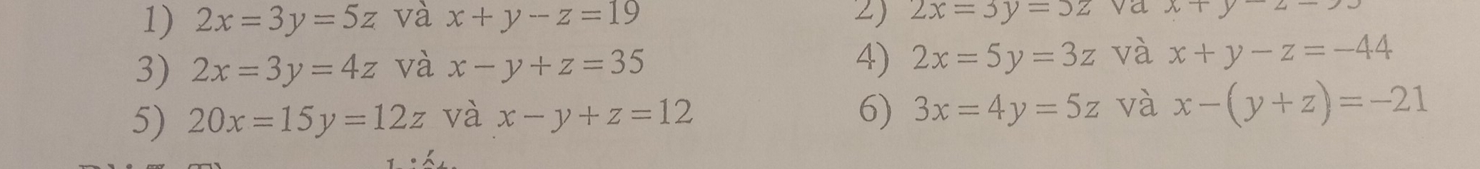 2x=3y=5z và x+y-z=19 2) 2x=3y=5z va x|y2-
4) 2x=5y=3z
3) 2x=3y=4z và x-y+z=35 và x+y-z=-44
5) 20x=15y=12z và x-y+z=12 6) 3x=4y=5z và x-(y+z)=-21