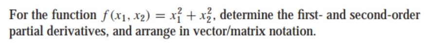 For the function f(x_1,x_2)=x_1^2+x_2^2 , determine the first- and second-order 
partial derivatives, and arrange in vector/matrix notation.