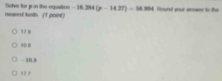 Solve for p in the equation -16.284(p-14.27)=56.994 Round your answer to the
nearest tenth (1 point)
1)D Bi
= 10.8
17 7