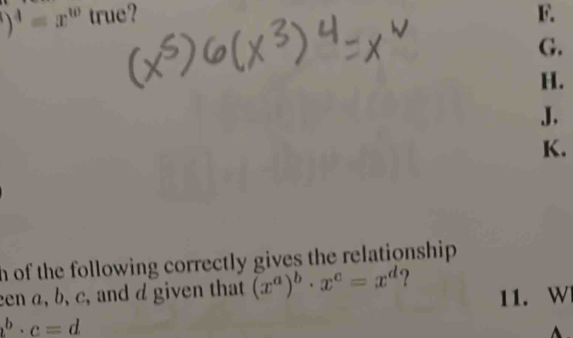 )^4=x^w true? F. 
G. 
H. 
J. 
K. 
n of the following correctly gives the relationship . 
een a, b, c, and d given that (x^a)^b· x^c=x^d ? 
11. W
b· c=d