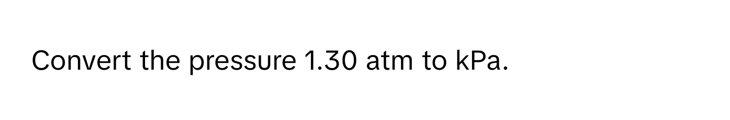 Convert the pressure 1.30 atm to kPa.