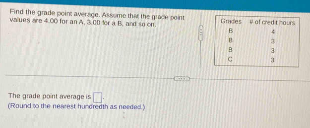 Find the grade point average. Assume that the grade point 
values are 4.00 for an A, 3.00 for a B, and so on. 
The grade point average is □. 
(Round to the nearest hundredth as needed.)